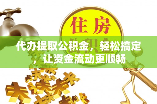 嘉荫代办提取公积金，轻松搞定，让资金流动更顺畅