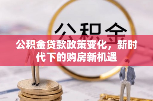 嘉荫公积金贷款政策变化，新时代下的购房新机遇
