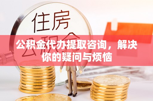 嘉荫公积金代办提取咨询，解决你的疑问与烦恼