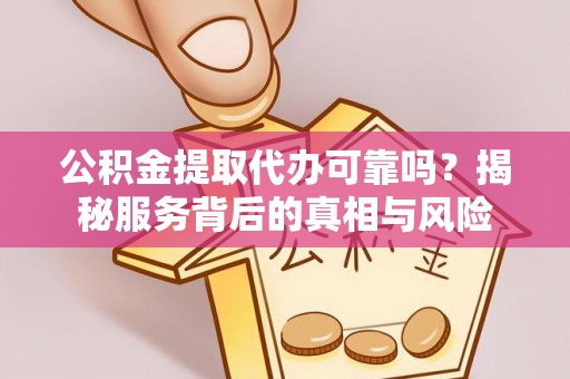 嘉荫公积金提取代办可靠吗？揭秘服务背后的真相与风险