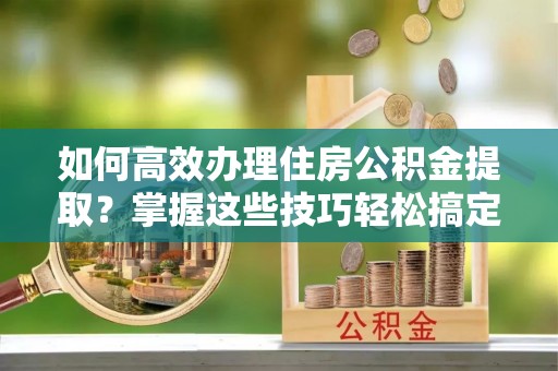 嘉荫如何高效办理住房公积金提取？掌握这些技巧轻松搞定