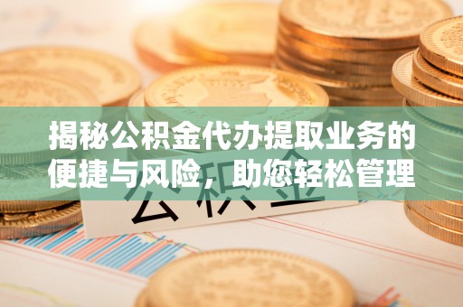 嘉荫揭秘公积金代办提取业务的便捷与风险，助您轻松管理财务