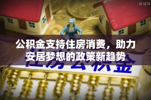 嘉荫公积金支持住房消费，助力安居梦想的政策新趋势