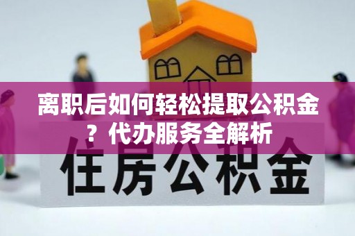 嘉荫离职后如何轻松提取公积金？代办服务全解析
