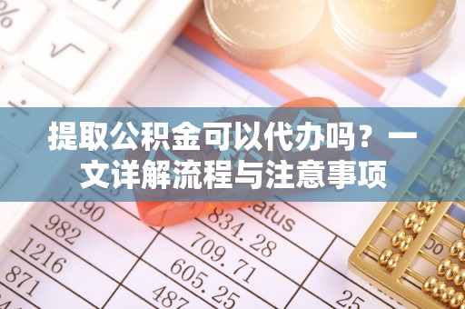 嘉荫提取公积金可以代办吗？一文详解流程与注意事项