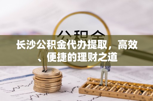 嘉荫长沙公积金代办提取，高效、便捷的理财之道