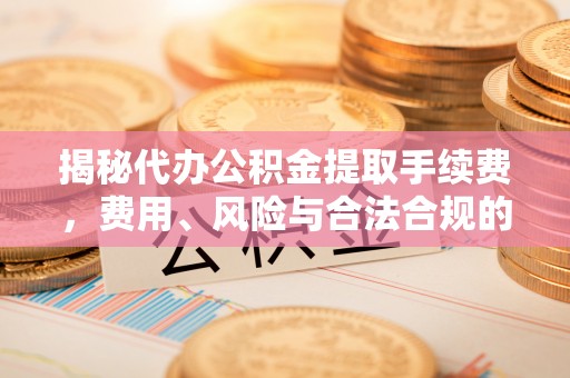 嘉荫揭秘代办公积金提取手续费，费用、风险与合法合规的全解析
