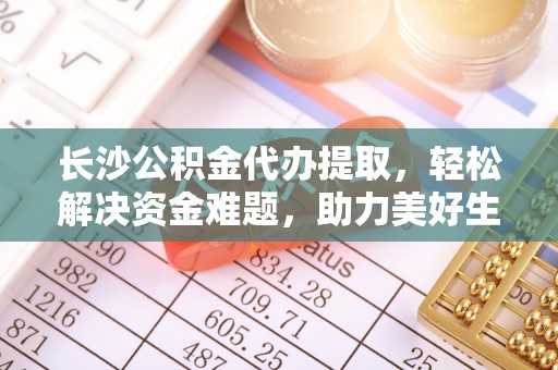 嘉荫长沙公积金代办提取，轻松解决资金难题，助力美好生活