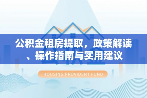 嘉荫公积金租房提取，政策解读、操作指南与实用建议