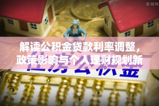嘉荫解读公积金贷款利率调整，政策影响与个人理财规划新思路