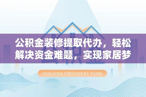 嘉荫公积金装修提取代办，轻松解决资金难题，实现家居梦想