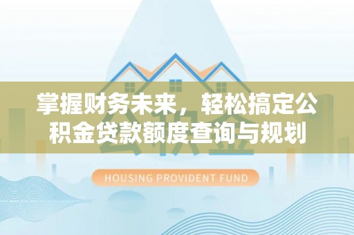 嘉荫掌握财务未来，轻松搞定公积金贷款额度查询与规划