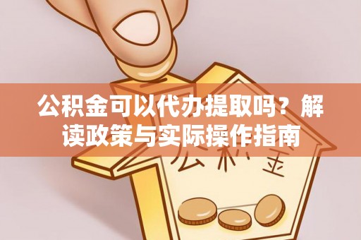 嘉荫公积金可以代办提取吗？解读政策与实际操作指南