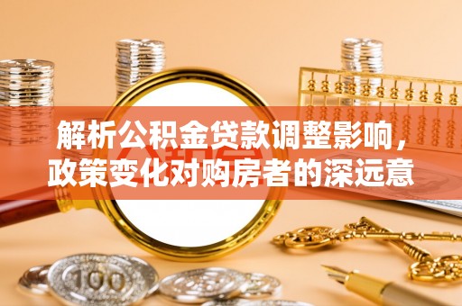 嘉荫解析公积金贷款调整影响，政策变化对购房者的深远意义