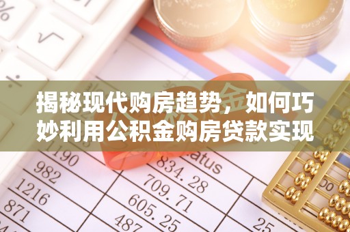 嘉荫揭秘现代购房趋势，如何巧妙利用公积金购房贷款实现置业梦想