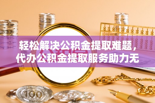 嘉荫轻松解决公积金提取难题，代办公积金提取服务助力无忧生活