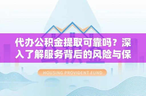 嘉荫代办公积金提取可靠吗？深入了解服务背后的风险与保障