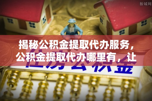嘉荫揭秘公积金提取代办服务，公积金提取代办哪里有，让你省时省心的解决方案