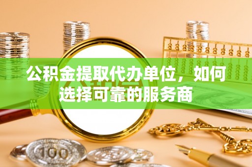 嘉荫公积金提取代办单位，如何选择可靠的服务商