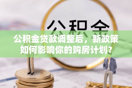 嘉荫公积金贷款调整后，新政策如何影响你的购房计划？