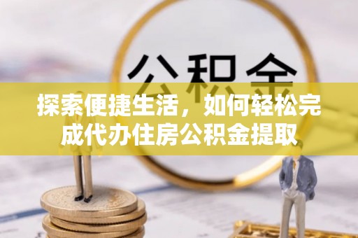 嘉荫探索便捷生活，如何轻松完成代办住房公积金提取