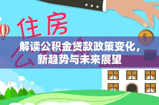 嘉荫解读公积金贷款政策变化，新趋势与未来展望