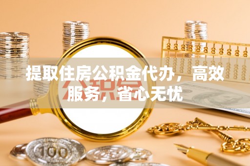 嘉荫提取住房公积金代办，高效服务，省心无忧