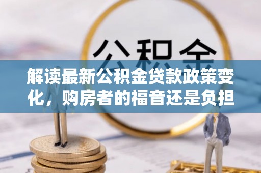 嘉荫解读最新公积金贷款政策变化，购房者的福音还是负担？
