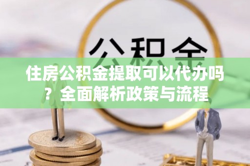 嘉荫住房公积金提取可以代办吗？全面解析政策与流程