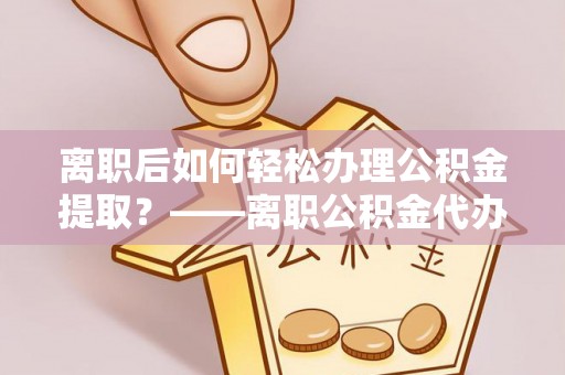 嘉荫离职后如何轻松办理公积金提取？——离职公积金代办提取服务详解