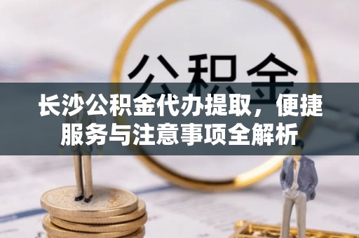 嘉荫长沙公积金代办提取，便捷服务与注意事项全解析