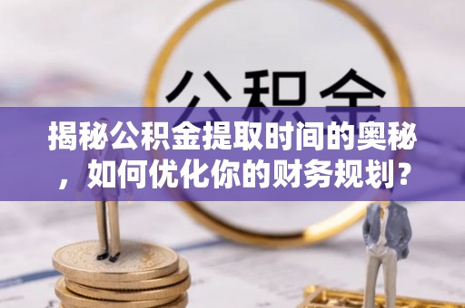 嘉荫揭秘公积金提取时间的奥秘，如何优化你的财务规划？