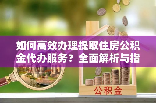 嘉荫如何高效办理提取住房公积金代办服务？全面解析与指南