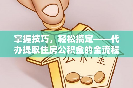 嘉荫掌握技巧，轻松搞定——代办提取住房公积金的全流程解析