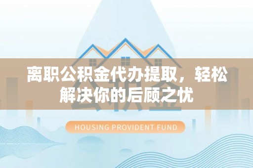 嘉荫离职公积金代办提取，轻松解决你的后顾之忧