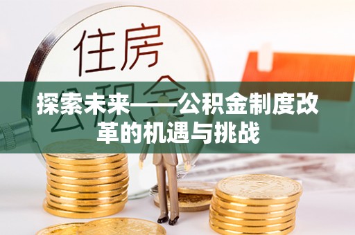 嘉荫探索未来——公积金制度改革的机遇与挑战