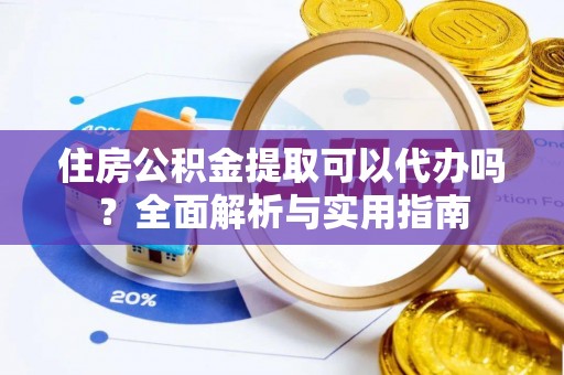 嘉荫住房公积金提取可以代办吗？全面解析与实用指南