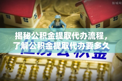 嘉荫揭秘公积金提取代办流程，了解公积金提取代办要多久的关键因素