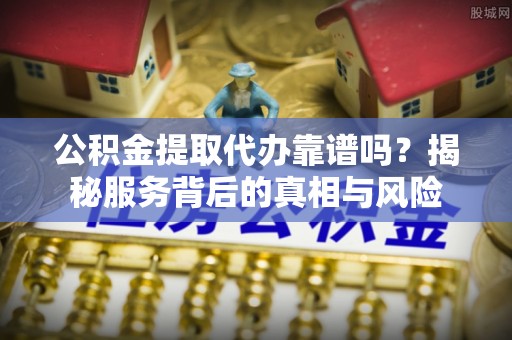 嘉荫公积金提取代办靠谱吗？揭秘服务背后的真相与风险