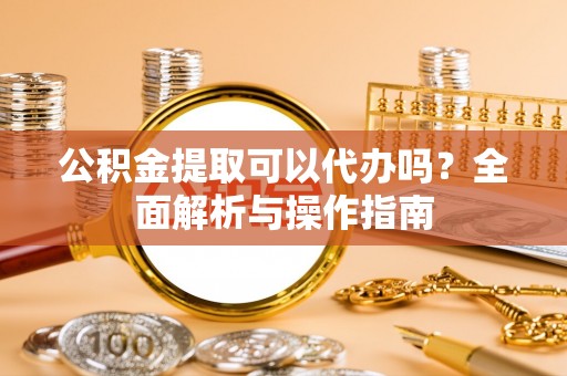 嘉荫公积金提取可以代办吗？全面解析与操作指南