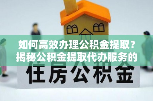 嘉荫如何高效办理公积金提取？揭秘公积金提取代办服务的优势与注意事项