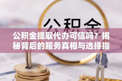嘉荫公积金提取代办可信吗？揭秘背后的服务真相与选择指南