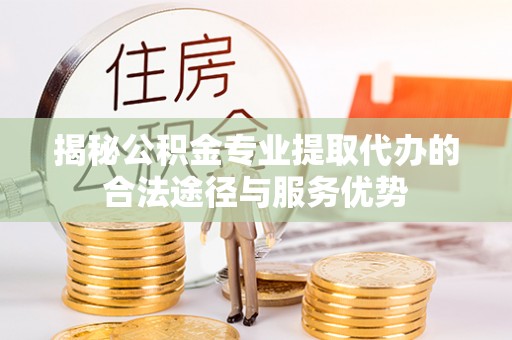 嘉荫揭秘公积金专业提取代办的合法途径与服务优势