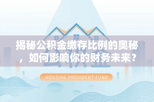 嘉荫揭秘公积金缴存比例的奥秘，如何影响你的财务未来？