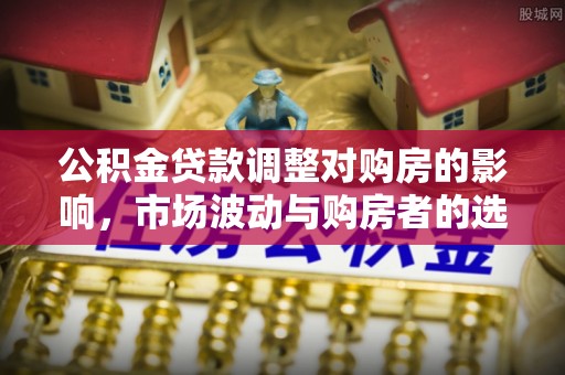 嘉荫公积金贷款调整对购房的影响，市场波动与购房者的选择