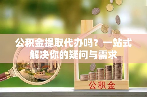 嘉荫公积金提取代办吗？一站式解决你的疑问与需求