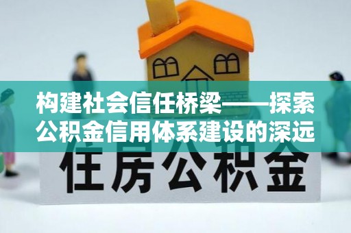 嘉荫构建社会信任桥梁——探索公积金信用体系建设的深远意义