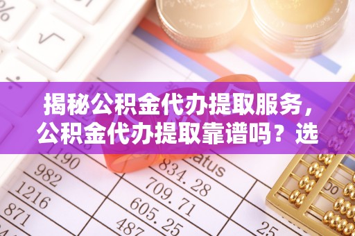 嘉荫揭秘公积金代办提取服务，公积金代办提取靠谱吗？选择前你需要知道这些！