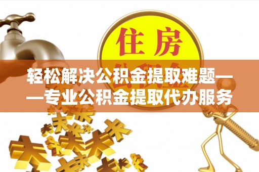 嘉荫轻松解决公积金提取难题——专业公积金提取代办服务详解