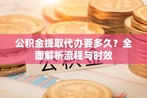 嘉荫公积金提取代办要多久？全面解析流程与时效